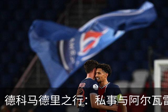 德科马德里之行：私事与阿尔瓦雷斯转会的关键时刻