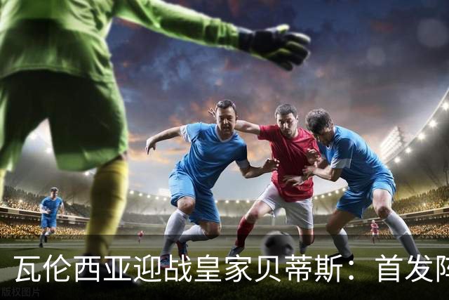 瓦伦西亚迎战皇家贝蒂斯：首发阵容揭晓