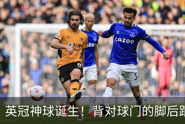 英冠神球诞生！背对球门的脚后跟进球评多少分？