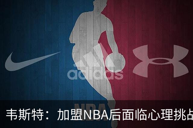韦斯特：加盟NBA后面临心理挑战，细节小事也让我苦恼